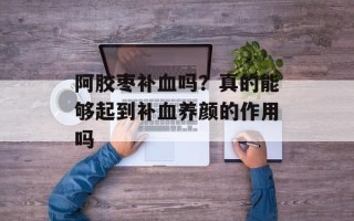 阿胶枣补血吗？真的能够起到补血养颜的作用吗