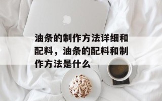 油条的制作方法详细和配料，油条的配料和制作方法是什么