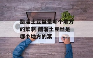 醋溜土豆丝是哪个地方的菜啊 醋溜土豆丝是哪个地方的菜