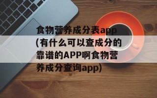 食物营养成分表app(有什么可以查成分的靠谱的APP啊食物营养成分查询app)