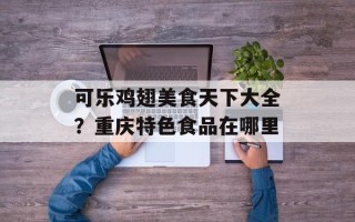 可乐鸡翅美食天下大全？重庆特色食品在哪里
