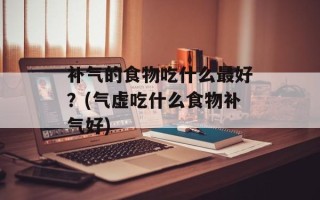 补气的食物吃什么最好？(气虚吃什么食物补气好)