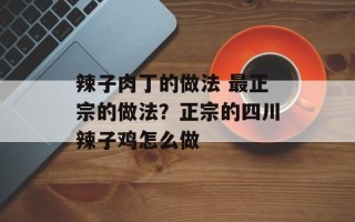 辣子肉丁的做法 最正宗的做法？正宗的四川辣子鸡怎么做
