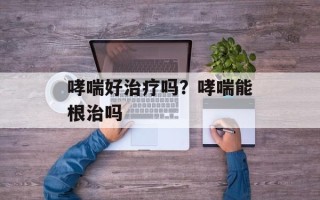 哮喘好治疗吗？哮喘能根治吗