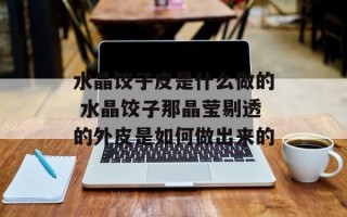 水晶饺子皮是什么做的 水晶饺子那晶莹剔透的外皮是如何做出来的