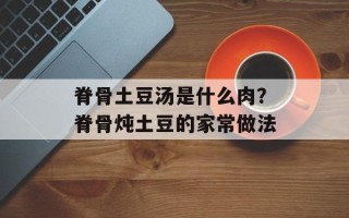 脊骨土豆汤是什么肉？脊骨炖土豆的家常做法