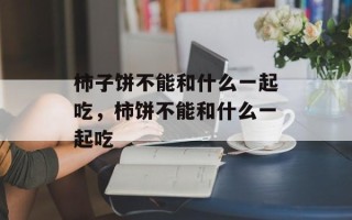 柿子饼不能和什么一起吃，柿饼不能和什么一起吃