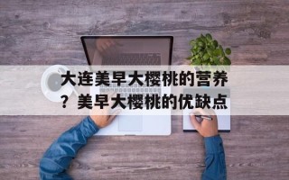 大连美早大樱桃的营养？美早大樱桃的优缺点