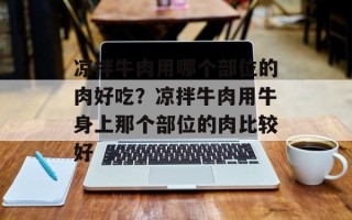 凉拌牛肉用哪个部位的肉好吃？凉拌牛肉用牛身上那个部位的肉比较好