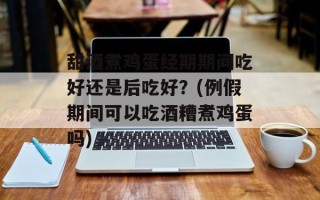 甜酒煮鸡蛋经期期间吃好还是后吃好？(例假期间可以吃酒糟煮鸡蛋吗)