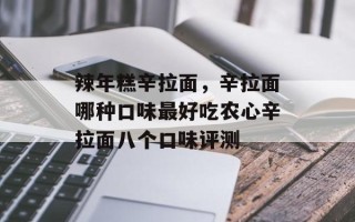 辣年糕辛拉面，辛拉面哪种口味最好吃农心辛拉面八个口味评测