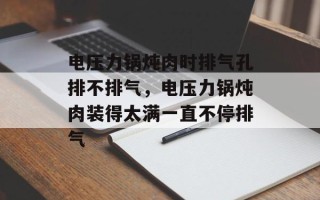 电压力锅炖肉时排气孔排不排气，电压力锅炖肉装得太满一直不停排气