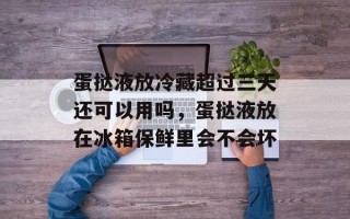 蛋挞液放冷藏超过三天还可以用吗，蛋挞液放在冰箱保鲜里会不会坏