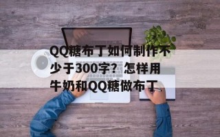 QQ糖布丁如何制作不少于300字？怎样用牛奶和QQ糖做布丁