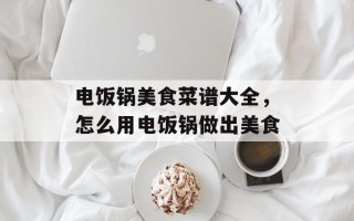 电饭锅美食菜谱大全，怎么用电饭锅做出美食