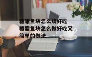 糖醋鱼块怎么烧好吃 糖醋鱼块怎么做好吃又简单的做法