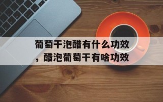 葡萄干泡醋有什么功效，醋泡葡萄干有啥功效