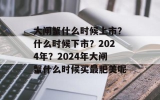 大闸蟹什么时候上市？什么时候下市？2024年？2024年大闸蟹什么时候买最肥美呢