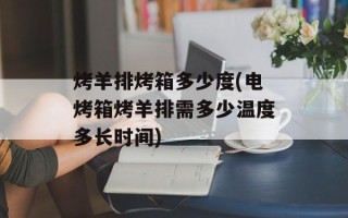 烤羊排烤箱多少度(电烤箱烤羊排需多少温度多长时间)