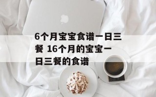 6个月宝宝食谱一日三餐 16个月的宝宝一日三餐的食谱