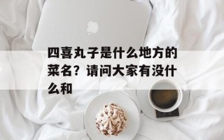 四喜丸子是什么地方的菜名？请问大家有没什么和
