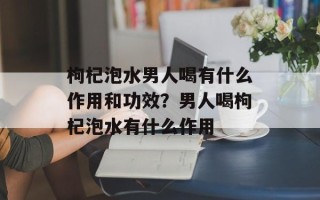 枸杞泡水男人喝有什么作用和功效？男人喝枸杞泡水有什么作用