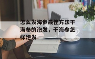 怎么发海参最佳方法干海参的泡发，干海参怎样泡发