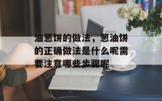 油葱饼的做法，葱油饼的正确做法是什么呢需要注意哪些步骤呢