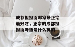 成都担担面哪家最正宗最好吃，正宗的成都担担面味道是什么样的