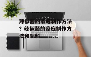 辣椒酱的家庭制作方法？辣椒酱的家庭制作方法和配料