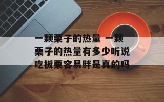 一颗栗子的热量 一颗栗子的热量有多少听说吃板栗容易胖是真的吗