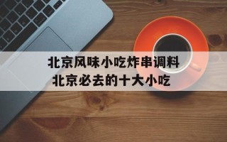 北京风味小吃炸串调料 北京必去的十大小吃