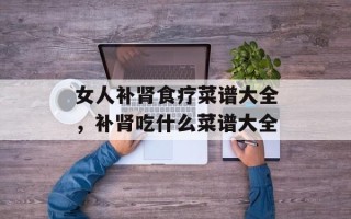 女人补肾食疗菜谱大全，补肾吃什么菜谱大全