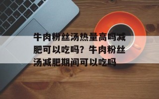 牛肉粉丝汤热量高吗减肥可以吃吗？牛肉粉丝汤减肥期间可以吃吗