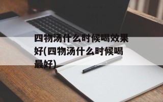 四物汤什么时候喝效果好(四物汤什么时候喝最好)