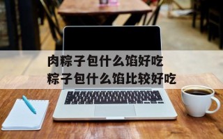 肉粽子包什么馅好吃 粽子包什么馅比较好吃