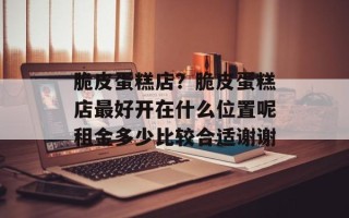 脆皮蛋糕店？脆皮蛋糕店最好开在什么位置呢租金多少比较合适谢谢