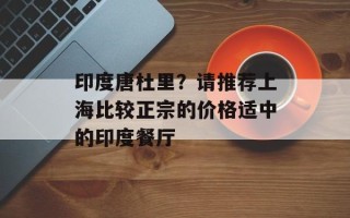 印度唐杜里？请推荐上海比较正宗的价格适中的印度餐厅