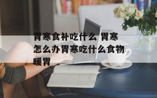胃寒食补吃什么 胃寒怎么办胃寒吃什么食物暖胃