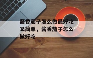 酱香茄子怎么做最好吃又简单，酱香茄子怎么做好吃