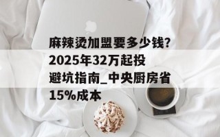 麻辣烫加盟要多少钱？2025年32万起投避坑指南_中央厨房省15%成本