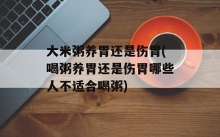 大米粥养胃还是伤胃(喝粥养胃还是伤胃哪些人不适合喝粥)