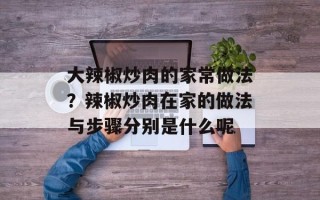 大辣椒炒肉的家常做法？辣椒炒肉在家的做法与步骤分别是什么呢