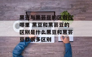 黑豆与黑芸豆的区别在哪里 黑豆和黑芸豆的区别是什么黑豆和黑芸豆都很多区别