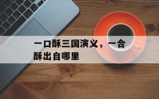 一口酥三国演义，一合酥出自哪里