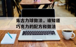 朱古力球做法，谁知道巧克力的配方和做法