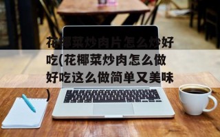 花椰菜炒肉片怎么炒好吃(花椰菜炒肉怎么做好吃这么做简单又美味)