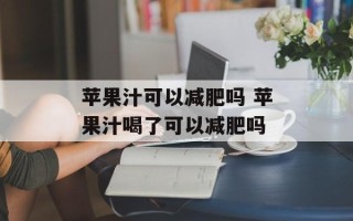 苹果汁可以减肥吗 苹果汁喝了可以减肥吗