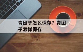 青团子怎么保存？青团子怎样保存