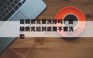 面膜敷完要洗掉吗？面膜敷完后到底要不要洗脸
